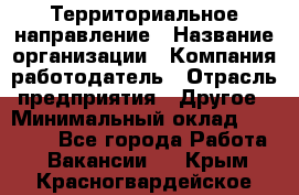 Территориальное направление › Название организации ­ Компания-работодатель › Отрасль предприятия ­ Другое › Минимальный оклад ­ 35 000 - Все города Работа » Вакансии   . Крым,Красногвардейское